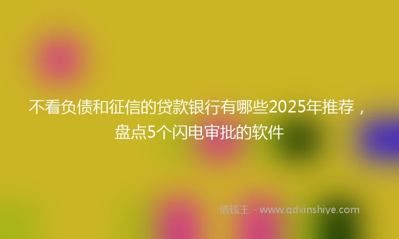 不看负债和征信的贷款银行有哪些2025年推荐，盘点5个闪电审批的软件