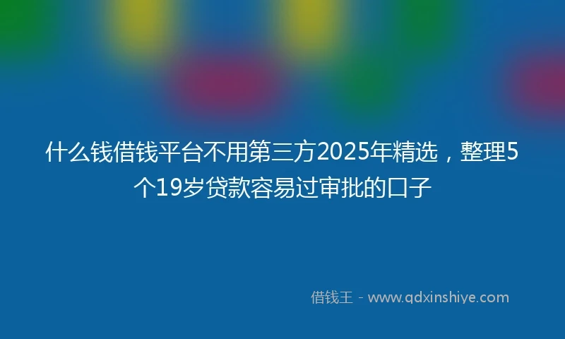 什么钱借钱平台不用第三方2025年精选，整理5个19岁贷款容易过审批的口子