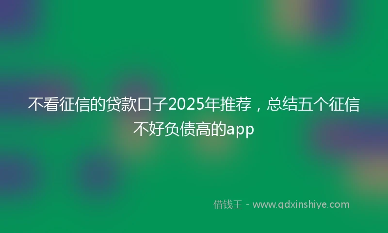 不看征信的贷款口子2025年推荐，总结五个征信不好负债高的app