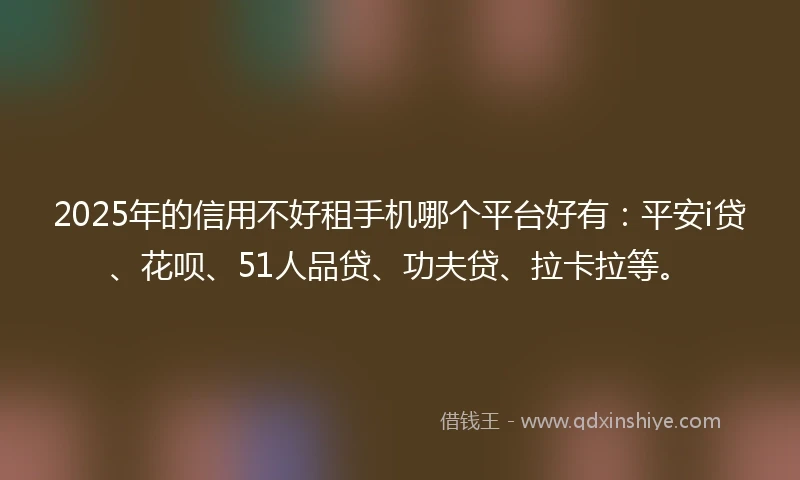 2025年的信用不好租手机哪个平台好有：平安i贷、花呗、51人品贷、功夫贷、拉卡拉等。
