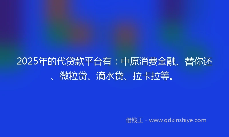 2025年的代贷款平台有：中原消费金融、替你还、微粒贷、滴水贷、拉卡拉等。