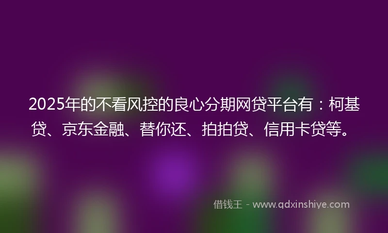 2025年的不看风控的良心分期网贷平台有：柯基贷、京东金融、替你还、拍拍贷、信用卡贷等。