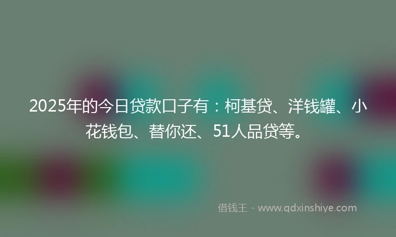 2025年的今日贷款口子有：柯基贷、洋钱罐、小花钱包、替你还、51人品贷等。