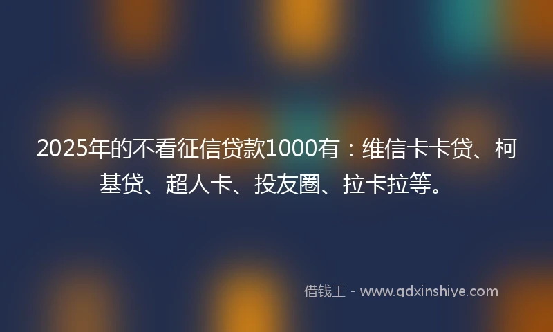 2025年的不看征信贷款1000有：维信卡卡贷、柯基贷、超人卡、投友圈、拉卡拉等。