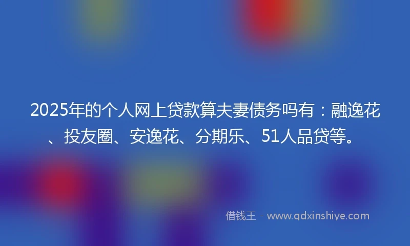 2025年的个人网上贷款算夫妻债务吗有：融逸花、投友圈、安逸花、分期乐、51人品贷等。