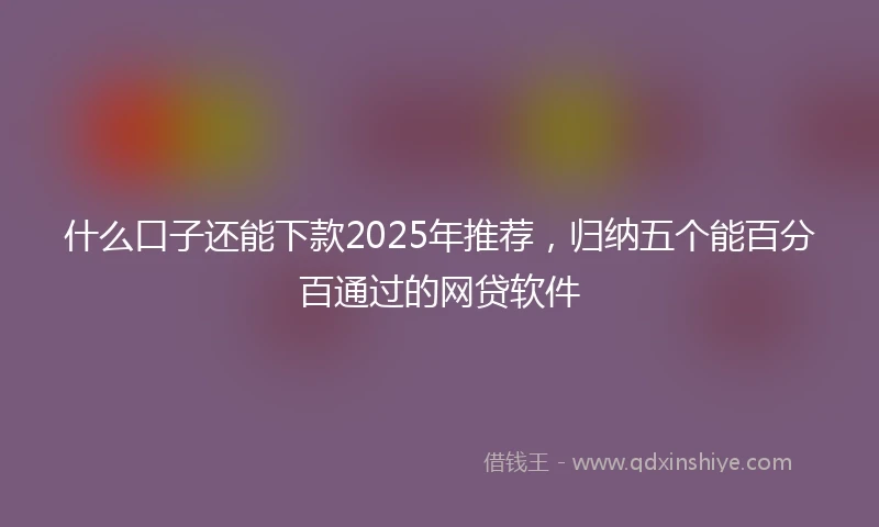 什么口子还能下款2025年推荐，归纳五个能百分百通过的网贷软件