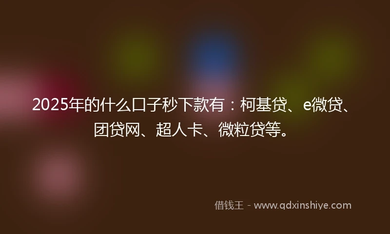 2025年的什么口子秒下款有：柯基贷、e微贷、团贷网、超人卡、微粒贷等。
