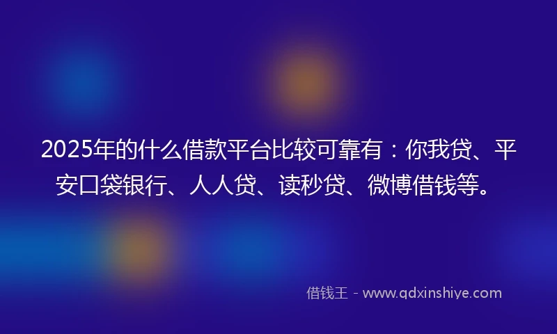 2025年的什么借款平台比较可靠有：你我贷、平安口袋银行、人人贷、读秒贷、微博借钱等。