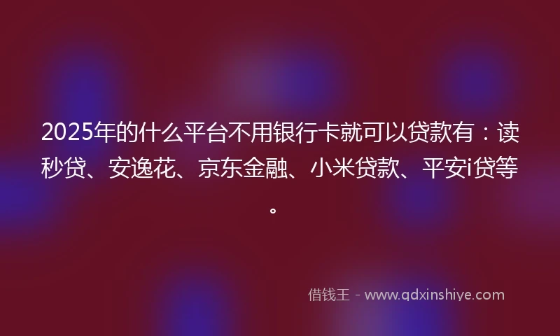2025年的什么平台不用银行卡就可以贷款有：读秒贷、安逸花、京东金融、小米贷款、平安i贷等。