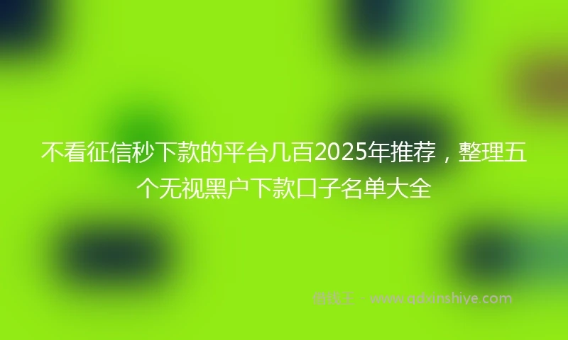 不看征信秒下款的平台几百2025年推荐，整理五个无视黑户下款口子名单大全