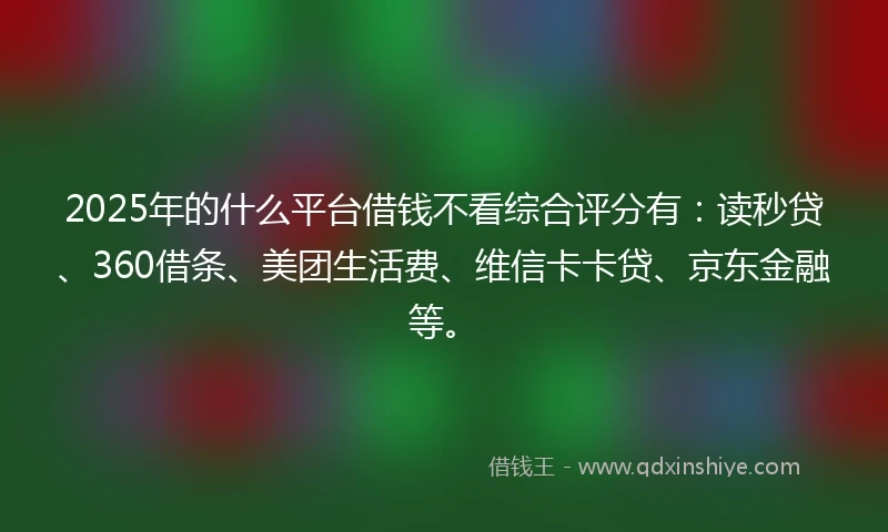 2025年的什么平台借钱不看综合评分有：读秒贷、360借条、美团生活费、维信卡卡贷、京东金融等。