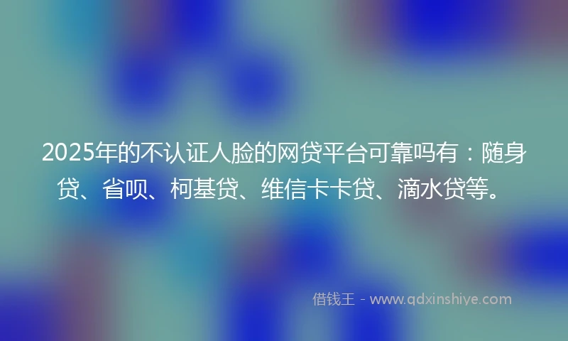 2025年的不认证人脸的网贷平台可靠吗有：随身贷、省呗、柯基贷、维信卡卡贷、滴水贷等。