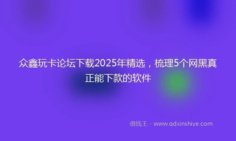 众鑫玩卡论坛下载2025年精选，梳理5个网黑真正能下款的软件