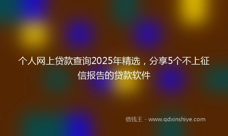 个人网上贷款查询2025年精选，分享5个不上征信报告的贷款软件