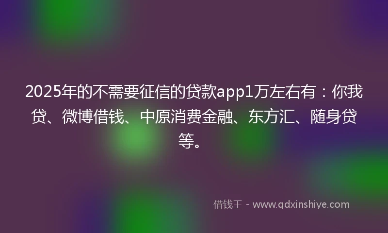 2025年的不需要征信的贷款app1万左右有：你我贷、微博借钱、中原消费金融、东方汇、随身贷等。