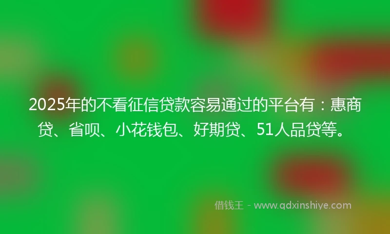 2025年的不看征信贷款容易通过的平台有：惠商贷、省呗、小花钱包、好期贷、51人品贷等。