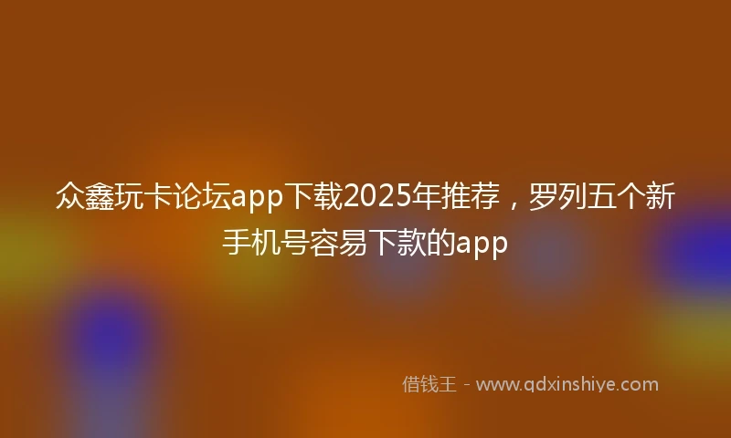 众鑫玩卡论坛app下载2025年推荐，罗列五个新手机号容易下款的app