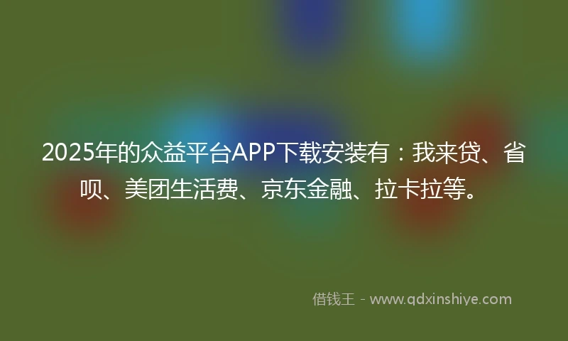 2025年的众益平台APP下载安装有：我来贷、省呗、美团生活费、京东金融、拉卡拉等。