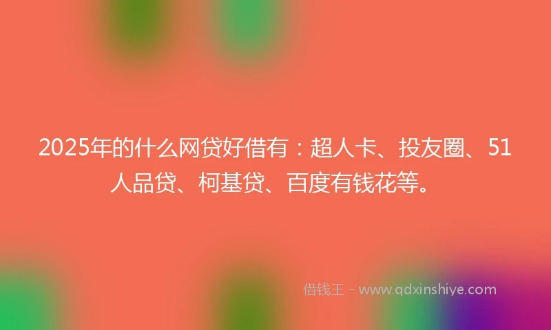 2025年的什么网贷好借有：超人卡、投友圈、51人品贷、柯基贷、百度有钱花等。
