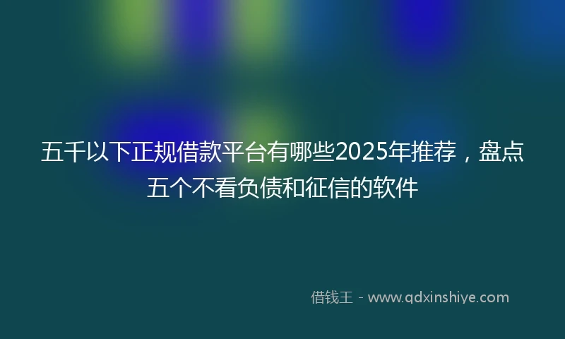 五千以下正规借款平台有哪些2025年推荐，盘点五个不看负债和征信的软件