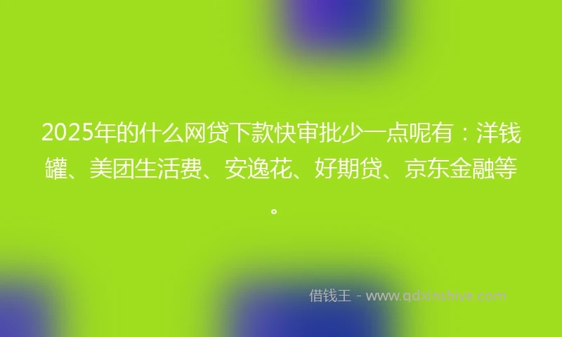 2025年的什么网贷下款快审批少一点呢有：洋钱罐、美团生活费、安逸花、好期贷、京东金融等。
