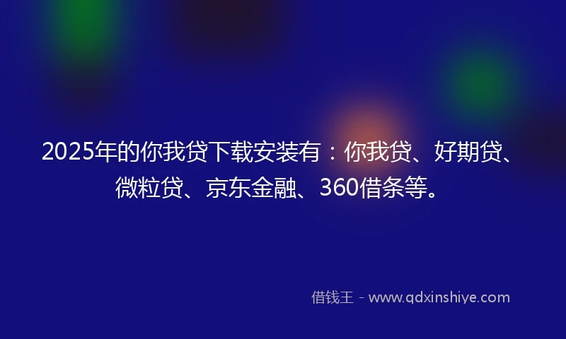 2025年的你我贷下载安装有：你我贷、好期贷、微粒贷、京东金融、360借条等。