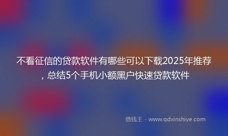 不看征信的贷款软件有哪些可以下载2025年推荐，总结5个手机小额黑户快速贷款软件