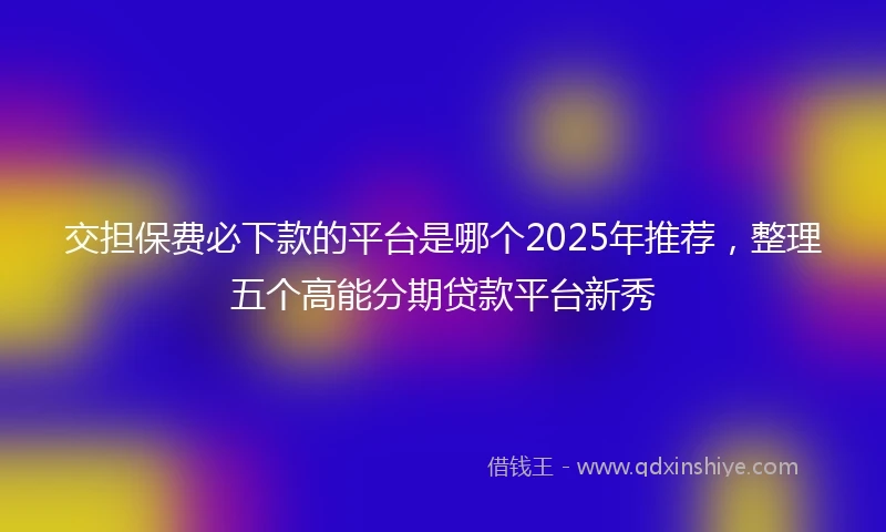 交担保费必下款的平台是哪个2025年推荐，整理五个高能分期贷款平台新秀