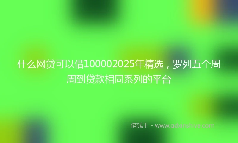什么网贷可以借100002025年精选，罗列五个周周到贷款相同系列的平台