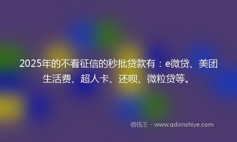 2025年的不看征信的秒批贷款有：e微贷、美团生活费、超人卡、还呗、微粒贷等。
