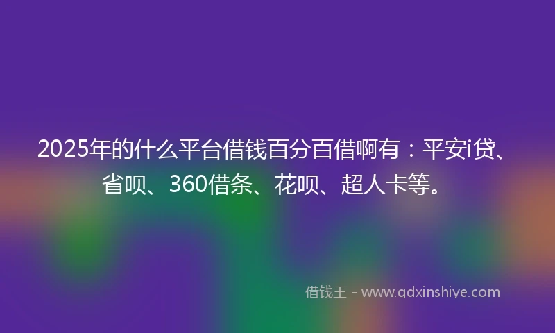 2025年的什么平台借钱百分百借啊有：平安i贷、省呗、360借条、花呗、超人卡等。