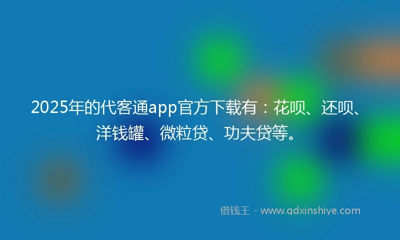 2025年的代客通app官方下载有：花呗、还呗、洋钱罐、微粒贷、功夫贷等。