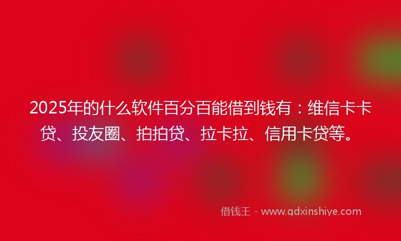 2025年的什么软件百分百能借到钱有：维信卡卡贷、投友圈、拍拍贷、拉卡拉、信用卡贷等。