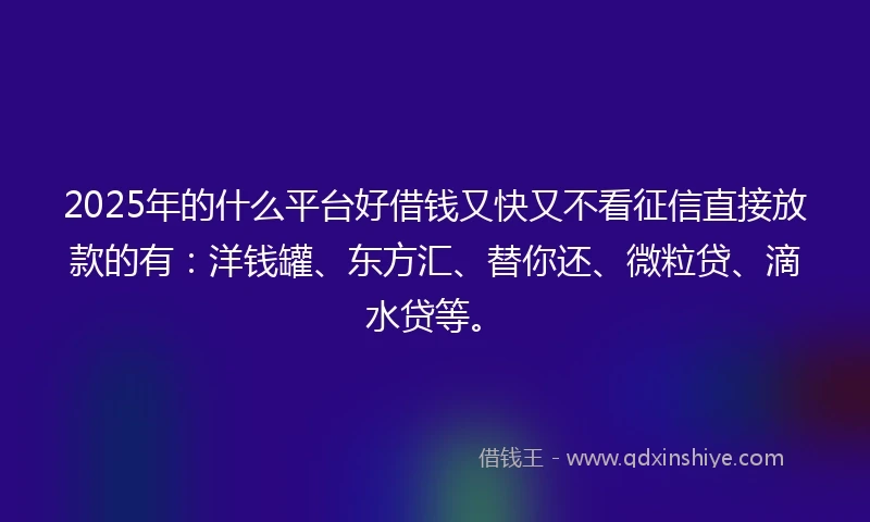 2025年的什么平台好借钱又快又不看征信直接放款的有：洋钱罐、东方汇、替你还、微粒贷、滴水贷等。