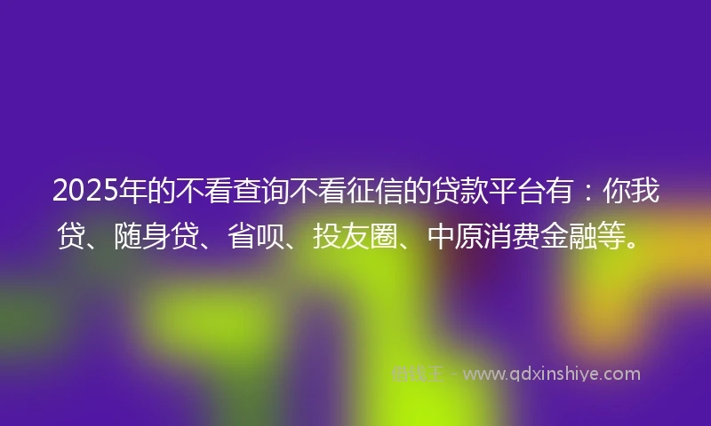 2025年的不看查询不看征信的贷款平台有：你我贷、随身贷、省呗、投友圈、中原消费金融等。