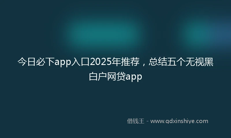 今日必下app入口2025年推荐，总结五个无视黑白户网贷app