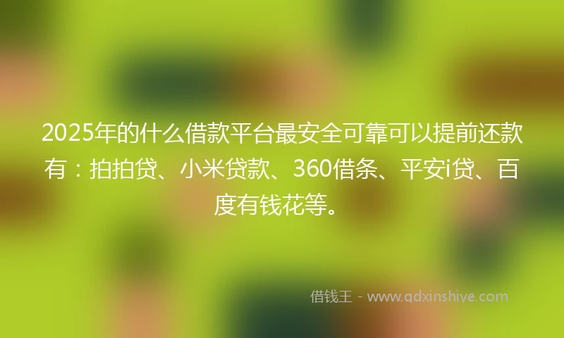 2025年的什么借款平台最安全可靠可以提前还款有：拍拍贷、小米贷款、360借条、平安i贷、百度有钱花等。