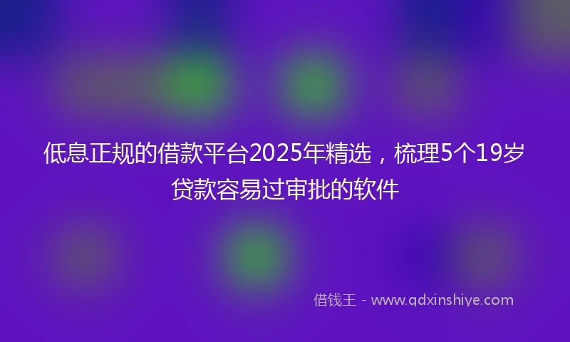 低息正规的借款平台2025年精选，梳理5个19岁贷款容易过审批的软件
