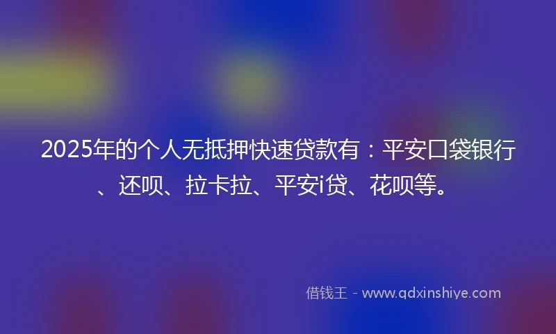 2025年的个人无抵押快速贷款有：平安口袋银行、还呗、拉卡拉、平安i贷、花呗等。