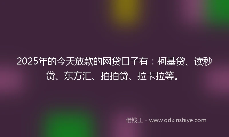 2025年的今天放款的网贷口子有：柯基贷、读秒贷、东方汇、拍拍贷、拉卡拉等。