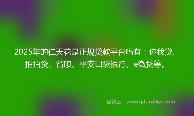 2025年的仁天花是正规贷款平台吗有：你我贷、拍拍贷、省呗、平安口袋银行、e微贷等。
