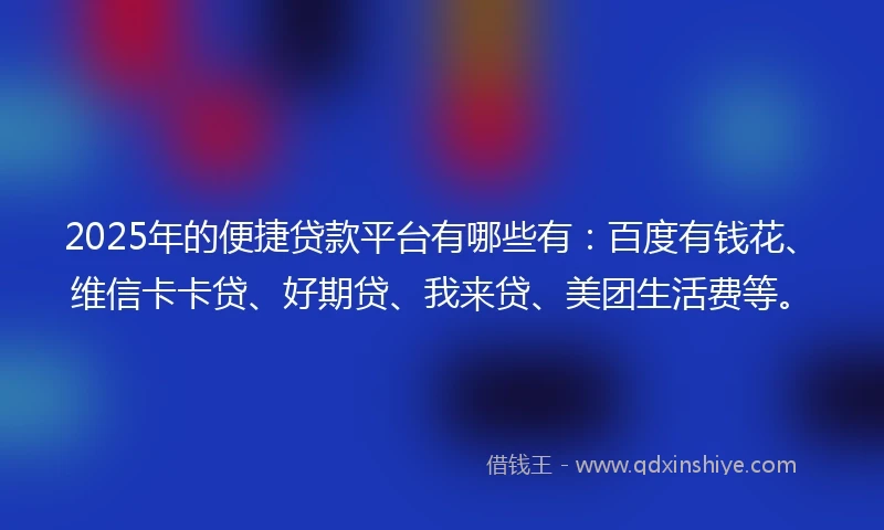 2025年的便捷贷款平台有哪些有：百度有钱花、维信卡卡贷、好期贷、我来贷、美团生活费等。
