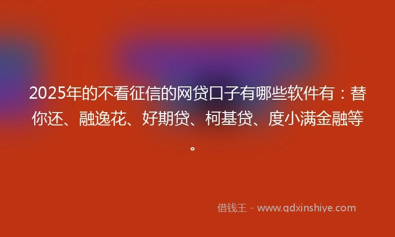 2025年的不看征信的网贷口子有哪些软件有：替你还、融逸花、好期贷、柯基贷、度小满金融等。