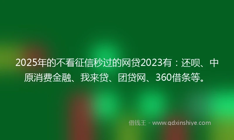 2025年的不看征信秒过的网贷2023有：还呗、中原消费金融、我来贷、团贷网、360借条等。