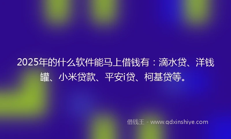 2025年的什么软件能马上借钱有：滴水贷、洋钱罐、小米贷款、平安i贷、柯基贷等。