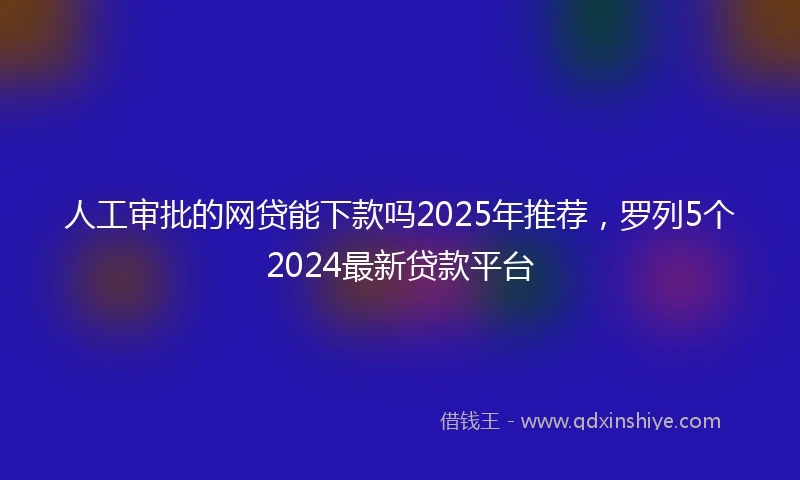人工审批的网贷能下款吗2025年推荐，罗列5个2024最新贷款平台