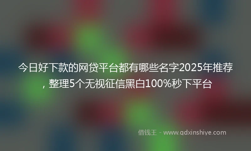 今日好下款的网贷平台都有哪些名字2025年推荐，整理5个无视征信黑白100%秒下平台