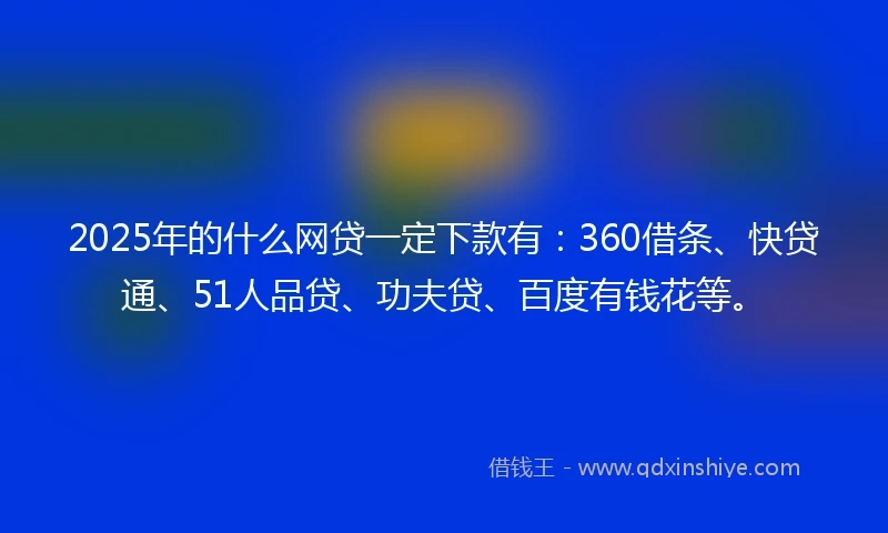 2025年的什么网贷一定下款有：360借条、快贷通、51人品贷、功夫贷、百度有钱花等。