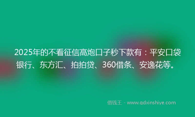 2025年的不看征信高炮口子秒下款有：平安口袋银行、东方汇、拍拍贷、360借条、安逸花等。