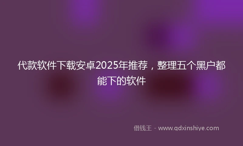 代款软件下载安卓2025年推荐，整理五个黑户都能下的软件